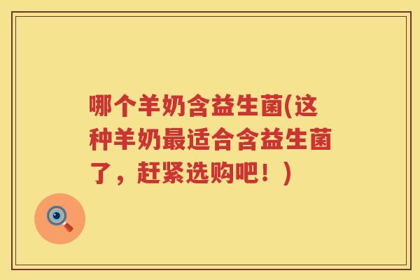 哪个羊奶含益生菌(这种羊奶最适合含益生菌了，赶紧选购吧！)