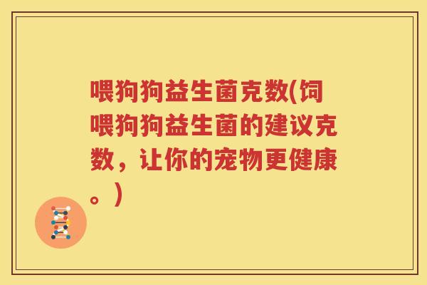 喂狗狗益生菌克数(饲喂狗狗益生菌的建议克数，让你的宠物更健康。)