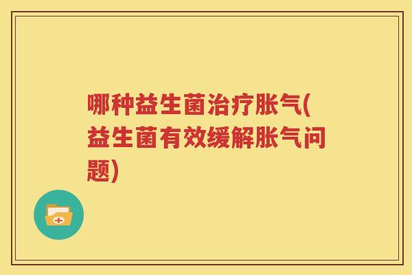 哪种益生菌治疗胀气(益生菌有效缓解胀气问题)