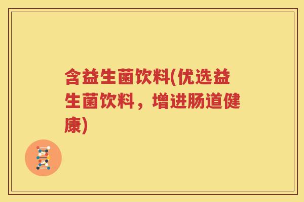 含益生菌饮料(优选益生菌饮料，增进肠道健康)