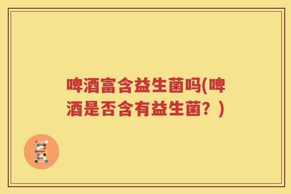 啤酒富含益生菌吗(啤酒是否含有益生菌？)