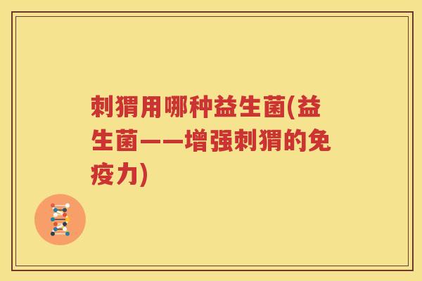 刺猬用哪种益生菌(益生菌——增强刺猬的免疫力)