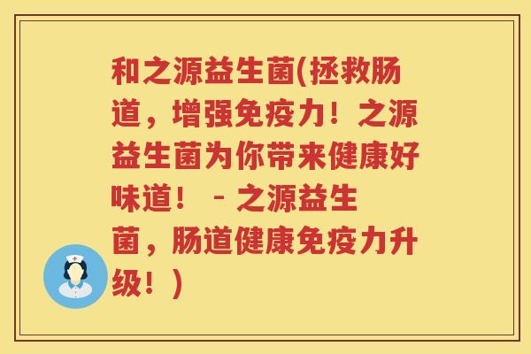 和之源益生菌(拯救肠道，增强免疫力！之源益生菌为你带来健康好味道！ - 之源益生菌，肠道健康免疫力升级！)