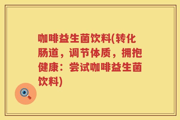 咖啡益生菌饮料(转化肠道，调节体质，拥抱健康：尝试咖啡益生菌饮料)