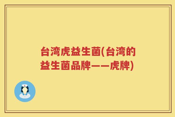 台湾虎益生菌(台湾的益生菌品牌——虎牌)