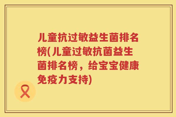 儿童抗过敏益生菌排名榜(儿童过敏抗菌益生菌排名榜，给宝宝健康免疫力支持)