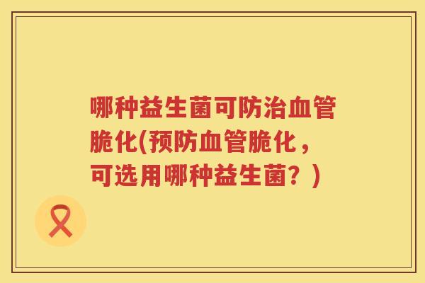 哪种益生菌可防治血管脆化(预防血管脆化，可选用哪种益生菌？)