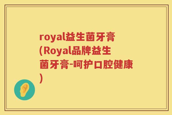 royal益生菌牙膏(Royal品牌益生菌牙膏-呵护口腔健康)