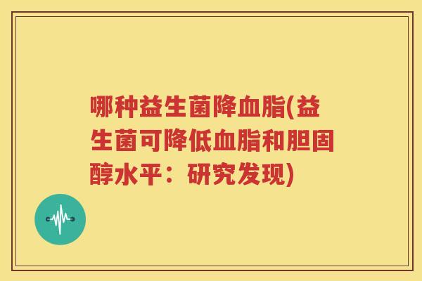 哪种益生菌降血脂(益生菌可降低血脂和胆固醇水平：研究发现)