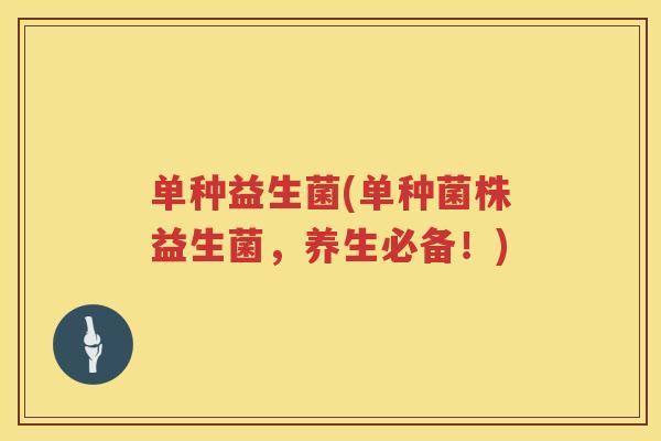 单种益生菌(单种菌株益生菌，养生必备！)