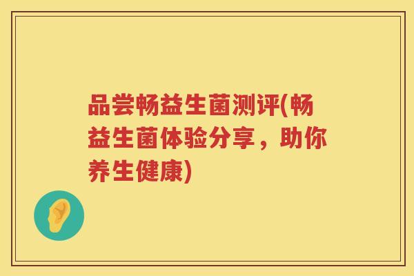 品尝畅益生菌测评(畅益生菌体验分享，助你养生健康)