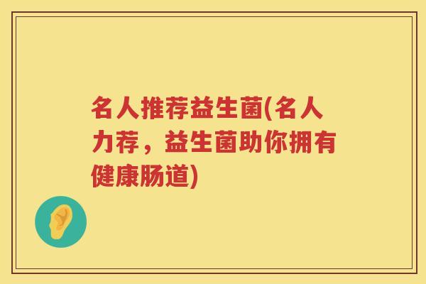 名人推荐益生菌(名人力荐，益生菌助你拥有健康肠道)