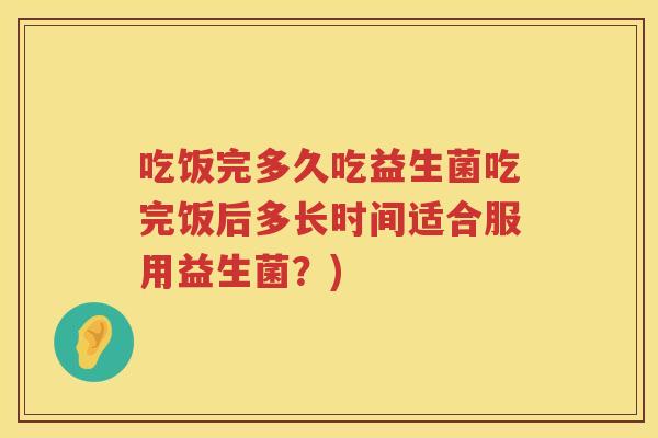 吃饭完多久吃益生菌吃完饭后多长时间适合服用益生菌？)