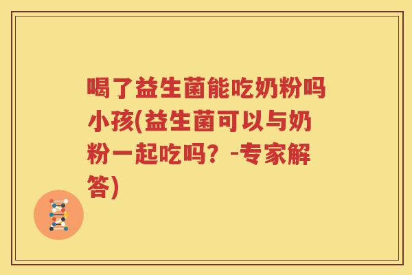 喝了益生菌能吃奶粉吗小孩(益生菌可以与奶粉一起吃吗？-专家解答)
