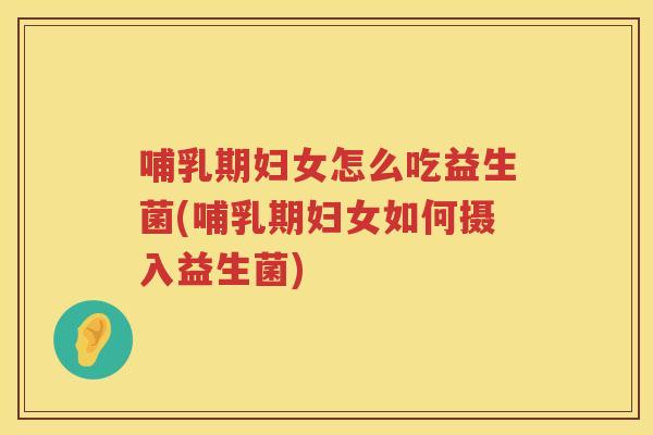 哺乳期妇女怎么吃益生菌(哺乳期妇女如何摄入益生菌)