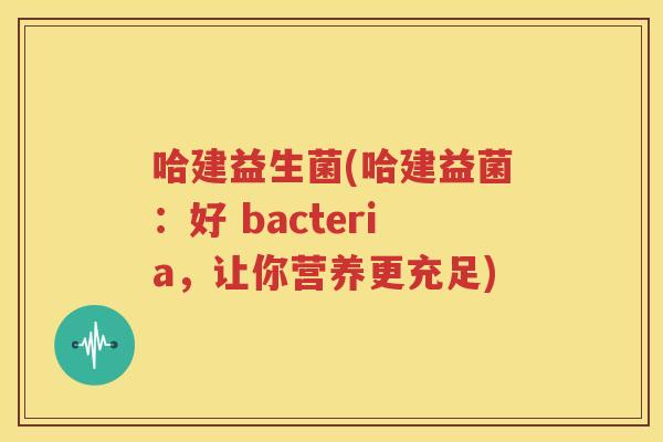 哈建益生菌(哈建益菌：好 bacteria，让你营养更充足)