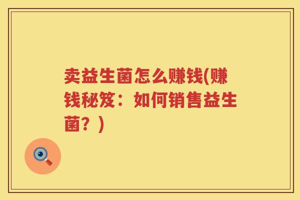 卖益生菌怎么赚钱(赚钱秘笈：如何销售益生菌？)