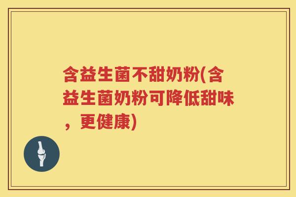 含益生菌不甜奶粉(含益生菌奶粉可降低甜味，更健康)