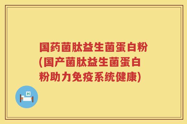 国药菌肽益生菌蛋白粉(国产菌肽益生菌蛋白粉助力免疫系统健康)