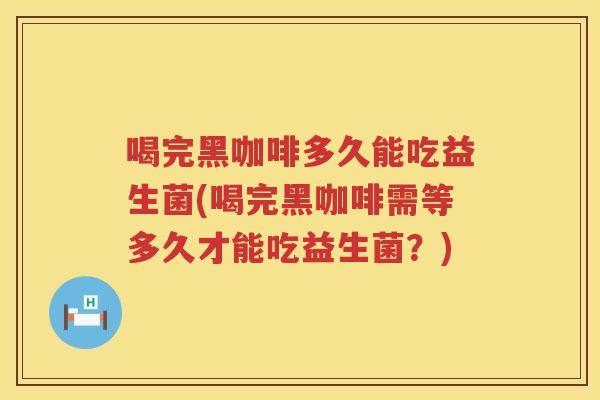 喝完黑咖啡多久能吃益生菌(喝完黑咖啡需等多久才能吃益生菌？)