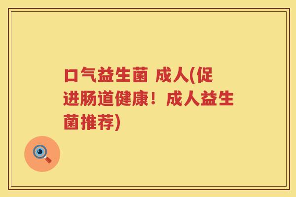 口气益生菌 成人(促进肠道健康！成人益生菌推荐)