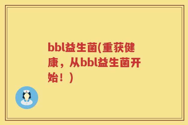 bbl益生菌(重获健康，从bbl益生菌开始！)