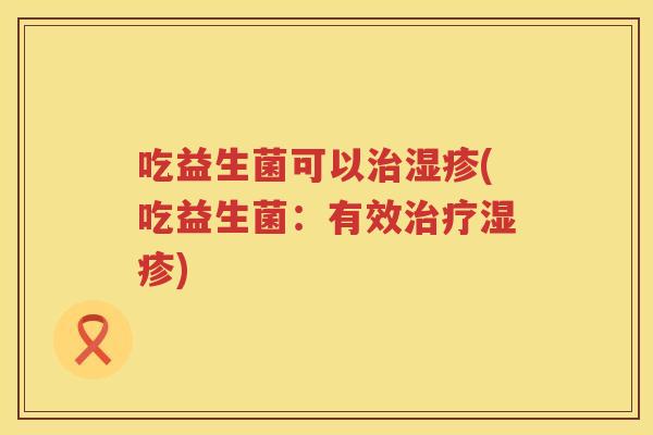 吃益生菌可以治湿疹(吃益生菌：有效治疗湿疹)