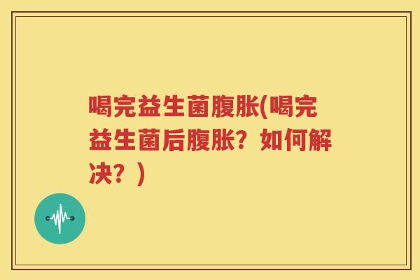 喝完益生菌腹胀(喝完益生菌后腹胀？如何解决？)