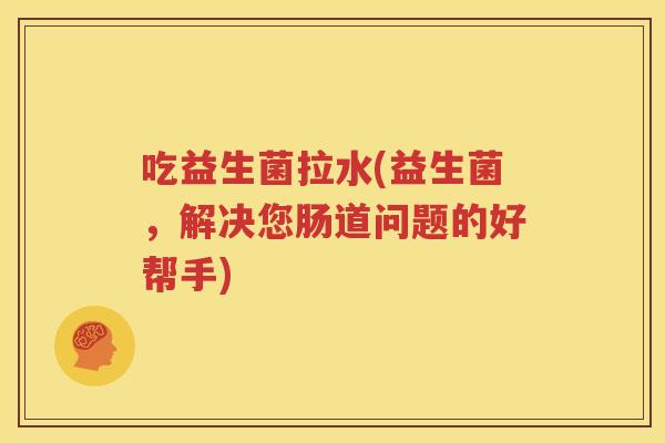吃益生菌拉水(益生菌，解决您肠道问题的好帮手)