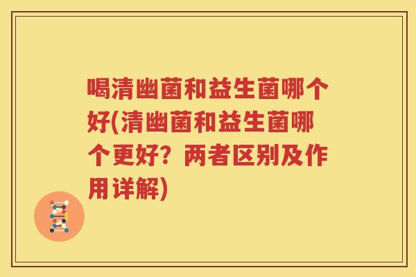 喝清幽菌和益生菌哪个好(清幽菌和益生菌哪个更好？两者区别及作用详解)