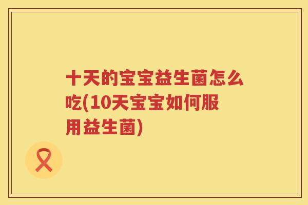 十天的宝宝益生菌怎么吃(10天宝宝如何服用益生菌)