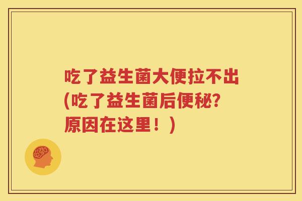 吃了益生菌大便拉不出(吃了益生菌后便秘？原因在这里！)