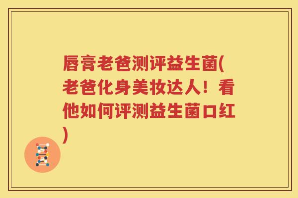 唇膏老爸测评益生菌(老爸化身美妆达人！看他如何评测益生菌口红)