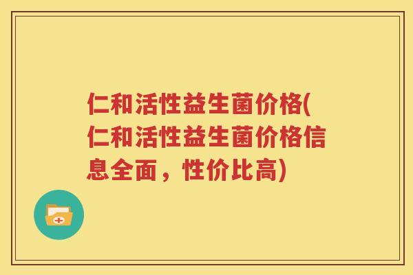 仁和活性益生菌价格(仁和活性益生菌价格信息全面，性价比高)