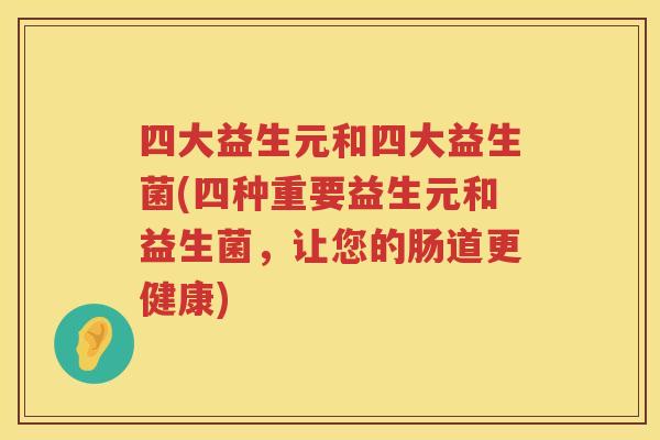 四大益生元和四大益生菌(四种重要益生元和益生菌，让您的肠道更健康)