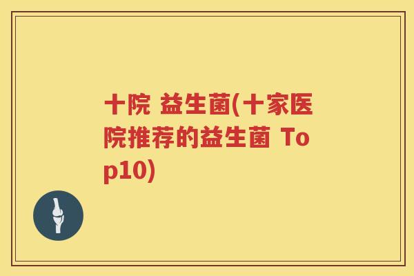 十院 益生菌(十家医院推荐的益生菌 Top10)