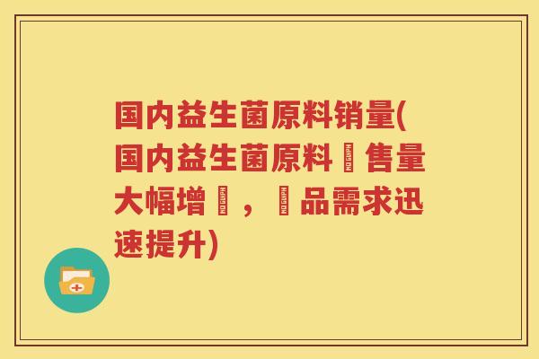国内益生菌原料销量(国内益生菌原料銷售量大幅增長，產品需求迅速提升)