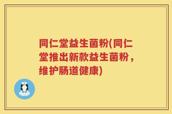 同仁堂益生菌粉(同仁堂推出新款益生菌粉，维护肠道健康)
