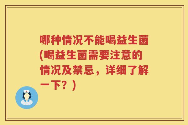 哪种情况不能喝益生菌(喝益生菌需要注意的情况及禁忌，详细了解一下？)