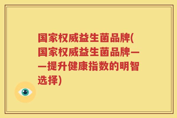 国家权威益生菌品牌(国家权威益生菌品牌——提升健康指数的明智选择)