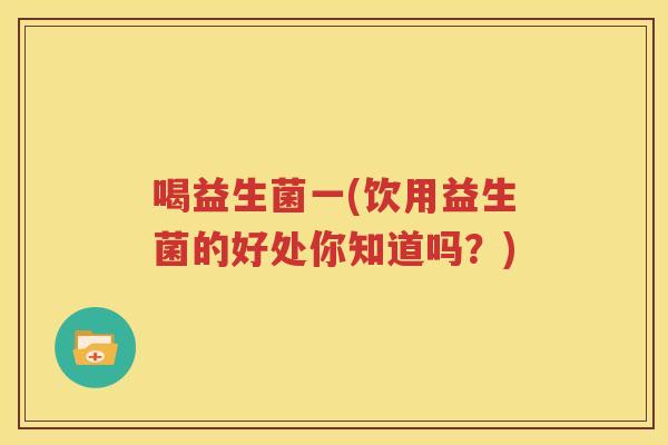 喝益生菌一(饮用益生菌的好处你知道吗？)