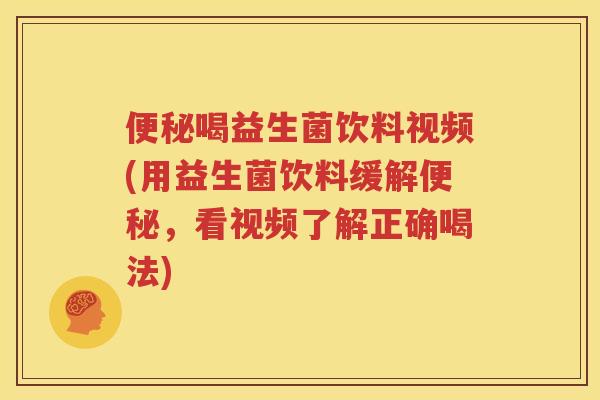 便秘喝益生菌饮料视频(用益生菌饮料缓解便秘，看视频了解正确喝法)