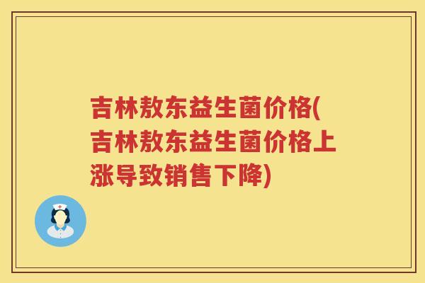 吉林敖东益生菌价格(吉林敖东益生菌价格上涨导致销售下降)