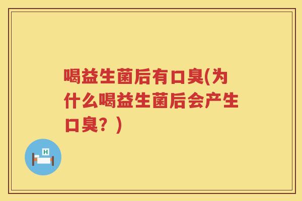喝益生菌后有口臭(为什么喝益生菌后会产生口臭？)