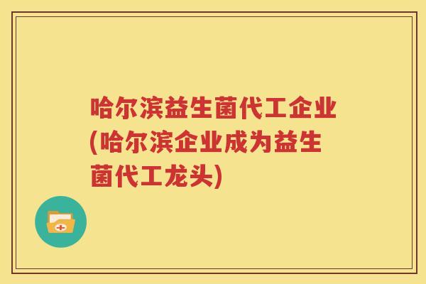 哈尔滨益生菌代工企业(哈尔滨企业成为益生菌代工龙头)