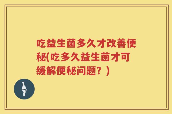 吃益生菌多久才改善便秘(吃多久益生菌才可缓解便秘问题？)
