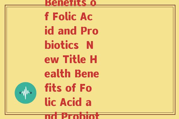 叶酸英文益生菌(Rewrite The Benefits of Folic Acid and Probiotics  New Title Health Benefits of Folic Acid and Probiotics in English)