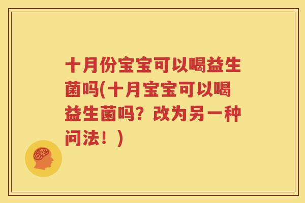 十月份宝宝可以喝益生菌吗(十月宝宝可以喝益生菌吗？改为另一种问法！)