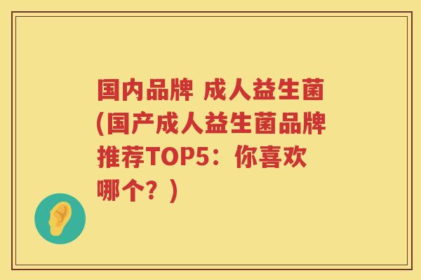国内品牌 成人益生菌(国产成人益生菌品牌推荐TOP5：你喜欢哪个？)
