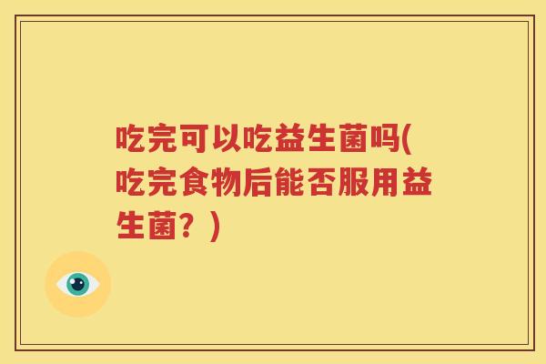 吃完可以吃益生菌吗(吃完食物后能否服用益生菌？)